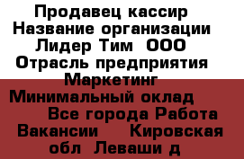 Продавец-кассир › Название организации ­ Лидер Тим, ООО › Отрасль предприятия ­ Маркетинг › Минимальный оклад ­ 38 000 - Все города Работа » Вакансии   . Кировская обл.,Леваши д.